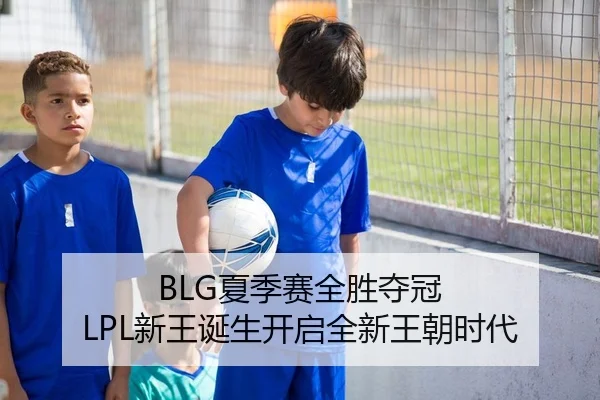 BLG夏季赛全胜夺冠 LPL新王诞生开启全新王朝时代